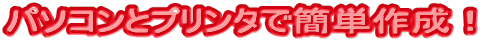 パソコンとプリンタで簡単作成！

